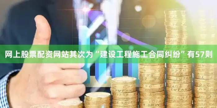 网上股票配资网站其次为“建设工程施工合同纠纷”有57则