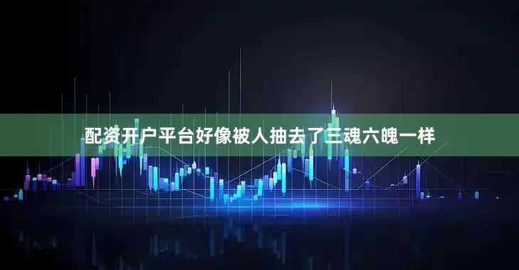 配资开户平台好像被人抽去了三魂六魄一样