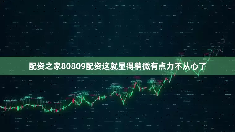 配资之家80809配资这就显得稍微有点力不从心了