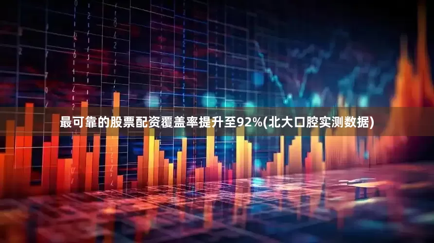 最可靠的股票配资覆盖率提升至92%(北大口腔实测数据)