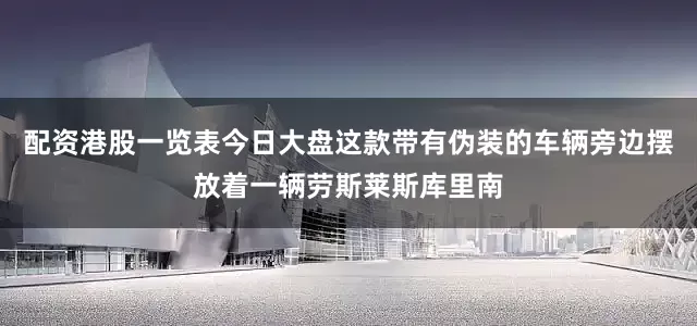 配资港股一览表今日大盘这款带有伪装的车辆旁边摆放着一辆劳斯莱斯库里南