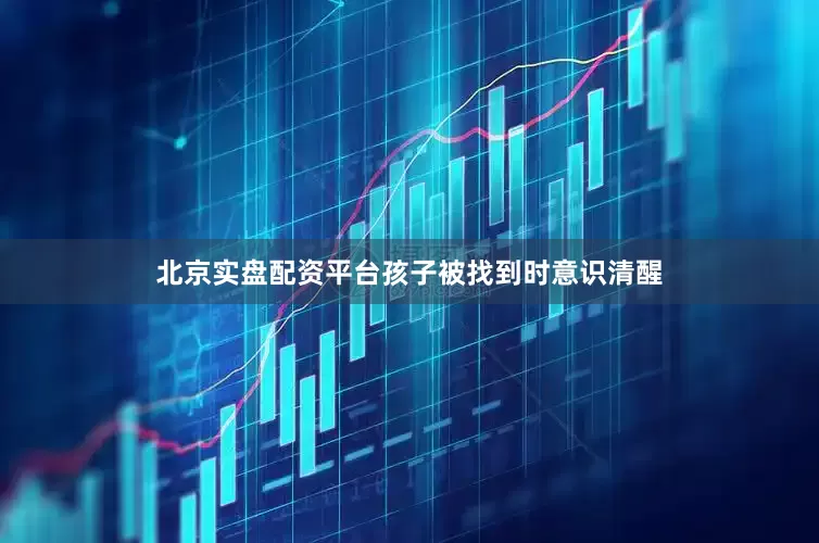 北京实盘配资平台孩子被找到时意识清醒