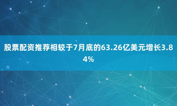 股票配资推荐相较于7月底的63.26亿美元增长3.84%