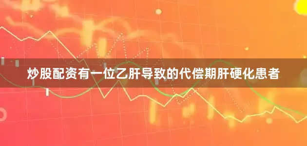 炒股配资有一位乙肝导致的代偿期肝硬化患者